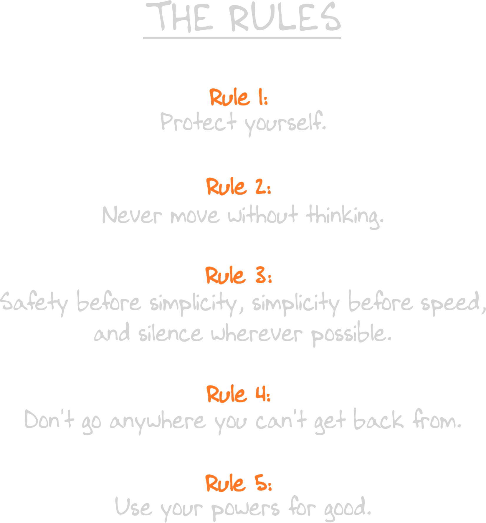 THE RULES. Rule 1: Protect yourself. Rule 2: Never move without thinking. Rule 3: Safety before simplicity, simplicity before speed, and silence wherever possible. Rule 4: Don&rsquo;t go anywhere you can&rsquo;t get back from. Rule 5: Use your powers for good.